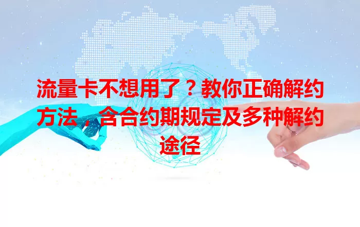 流量卡不想用了？教你正确解约方法，含合约期规定及多种解约途径