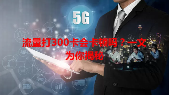 流量打300卡会卡顿吗？一文为你揭秘