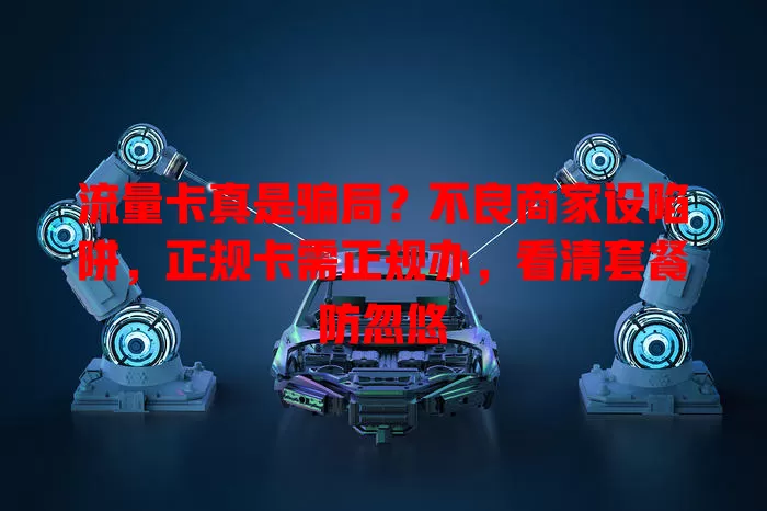 流量卡真是骗局？不良商家设陷阱，正规卡需正规办，看清套餐防忽悠