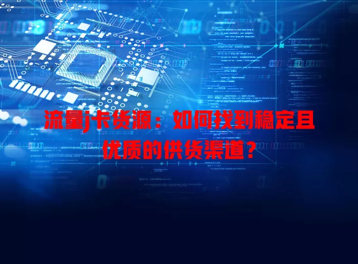 流量j卡货源：如何找到稳定且优质的供货渠道？
