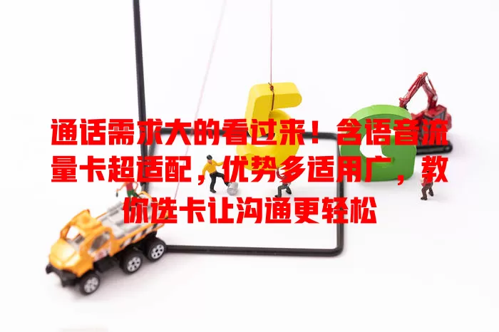 通话需求大的看过来！含语音流量卡超适配，优势多适用广，教你选卡让沟通更轻松