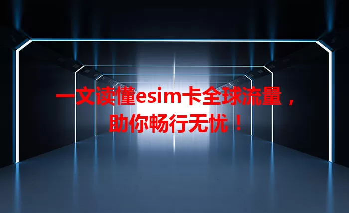 一文读懂esim卡全球流量，助你畅行无忧！