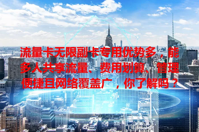 流量卡无限副卡专用优势多，能多人共享流量、费用划算、管理便捷且网络覆盖广，你了解吗？
