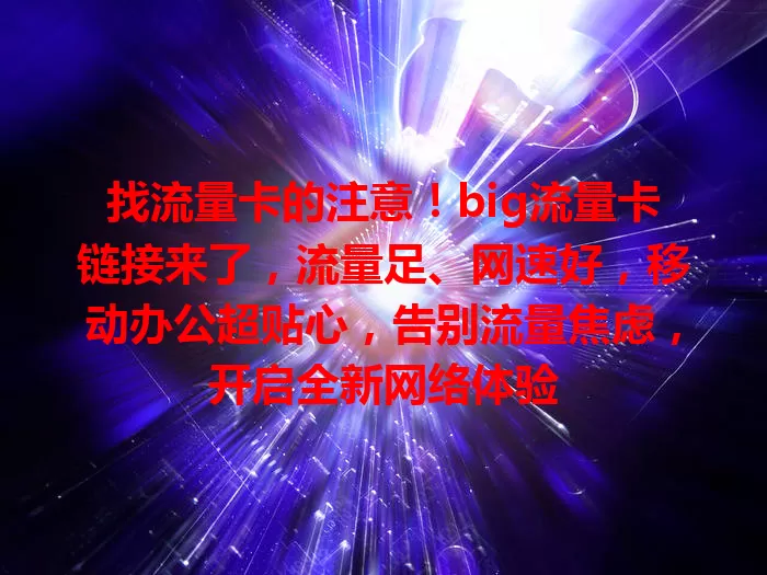 找流量卡的注意！big流量卡链接来了，流量足、网速好，移动办公超贴心，告别流量焦虑，开启全新网络体验