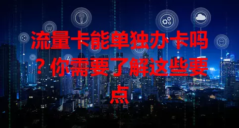 流量卡能单独办卡吗？你需要了解这些要点