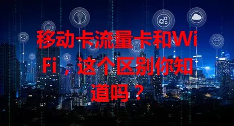 移动卡流量卡和WiFi，这个区别你知道吗？