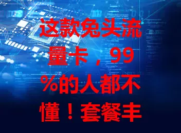 这款兔头流量卡，99%的人都不懂！套餐丰富网速好，多设备可用超灵活，选卡要点快来看！
