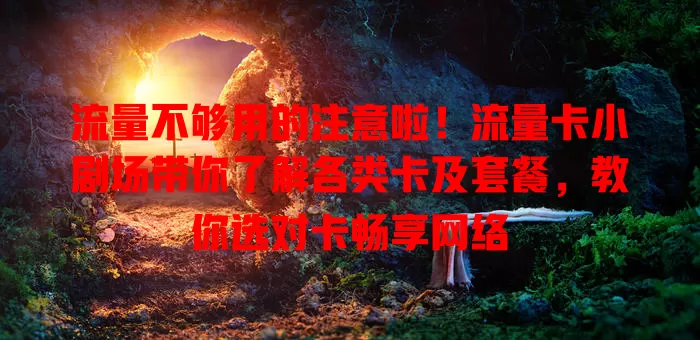 流量不够用的注意啦！流量卡小剧场带你了解各类卡及套餐，教你选对卡畅享网络