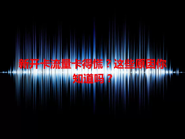 新开卡流量卡得慌？这些原因你知道吗？