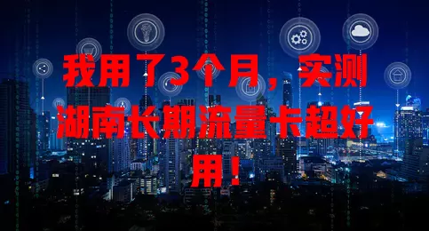 我用了3个月，实测湖南长期流量卡超好用！