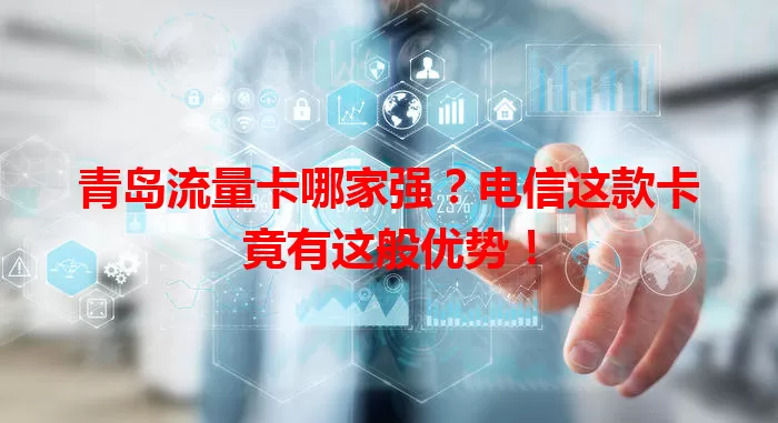 青岛流量卡哪家强？电信这款卡竟有这般优势！
