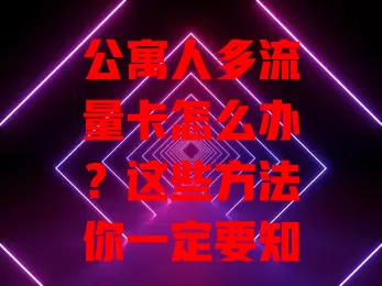 公寓人多流量卡怎么办？这些方法你一定要知道