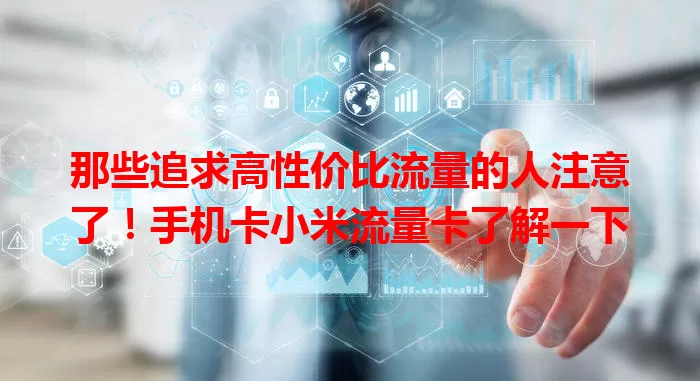 那些追求高性价比流量的人注意了！手机卡小米流量卡了解一下