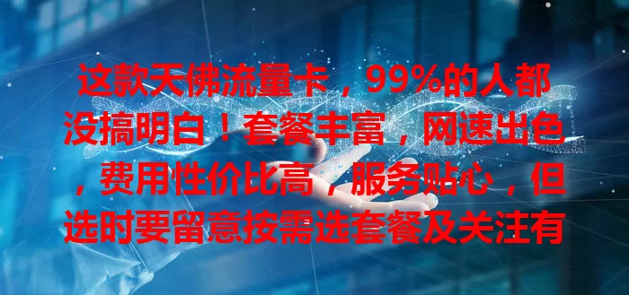 这款天佛流量卡，99%的人都没搞明白！套餐丰富，网速出色，费用性价比高，服务贴心，但选时要留意按需选套餐及关注有效期等，还愁流量的快来瞧！