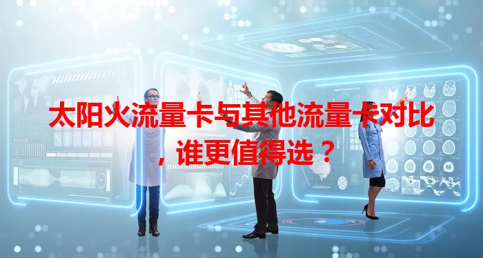 太阳火流量卡与其他流量卡对比，谁更值得选？