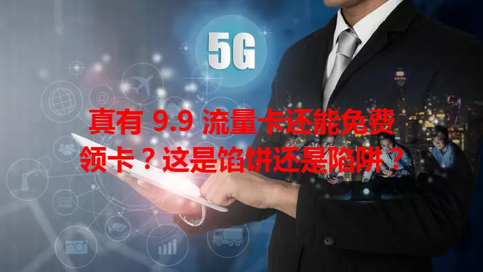 真有 9.9 流量卡还能免费领卡？这是馅饼还是陷阱？