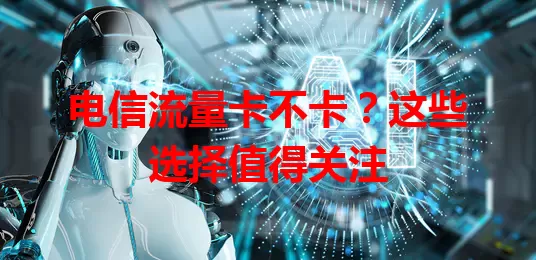 电信流量卡不卡？这些选择值得关注