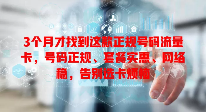 3个月才找到这款正规号码流量卡，号码正规、套餐实惠、网络稳，告别选卡烦恼