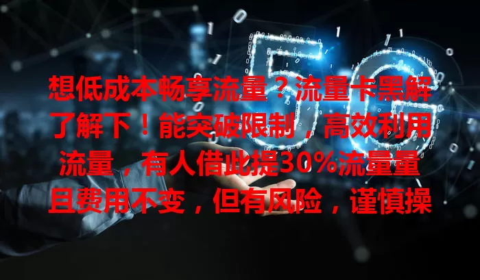想低成本畅享流量？流量卡黑解了解下！能突破限制，高效利用流量，有人借此提30%流量量且费用不变，但有风险，谨慎操作可提升体验