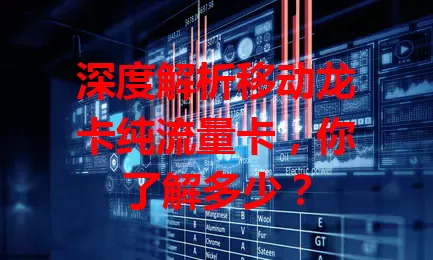 深度解析移动龙卡纯流量卡，你了解多少？