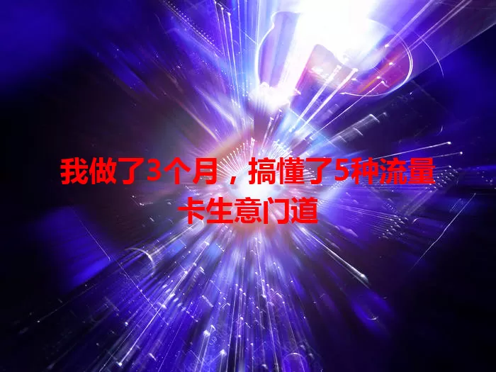 我做了3个月，搞懂了5种流量卡生意门道