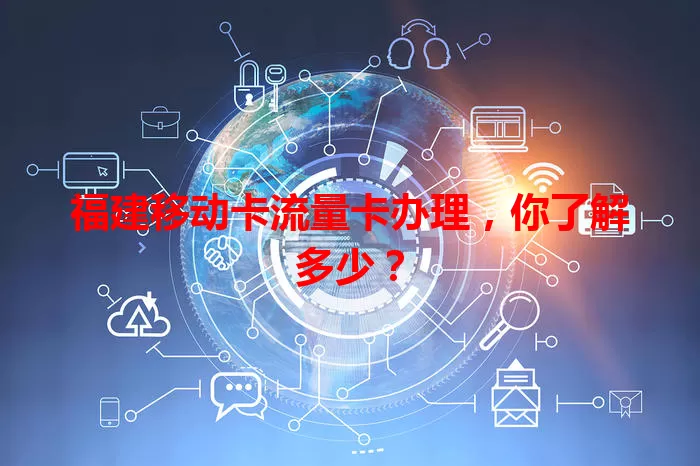 福建移动卡流量卡办理，你了解多少？