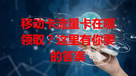 移动卡流量卡在哪领取？这里有你要的答案