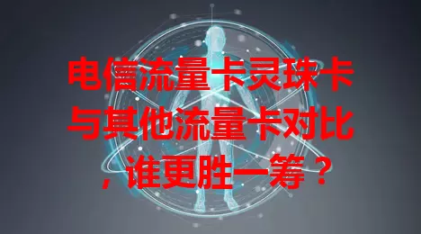 电信流量卡灵珠卡与其他流量卡对比，谁更胜一筹？