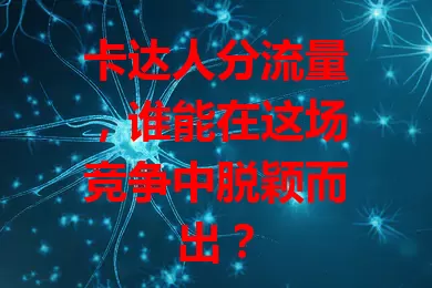 卡达人分流量，谁能在这场竞争中脱颖而出？