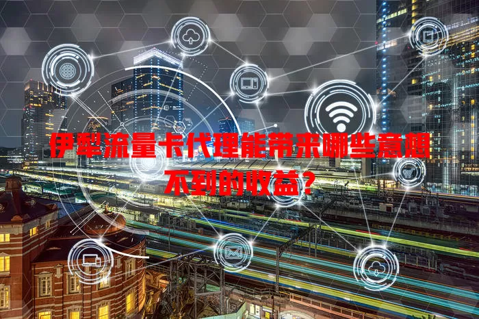 伊犁流量卡代理能带来哪些意想不到的收益？