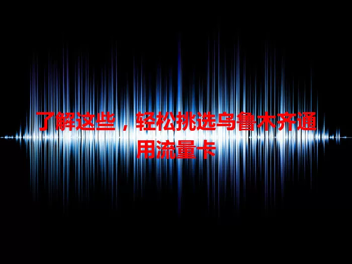 了解这些，轻松挑选乌鲁木齐通用流量卡