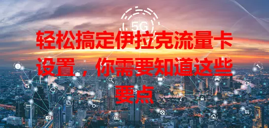 轻松搞定伊拉克流量卡设置，你需要知道这些要点