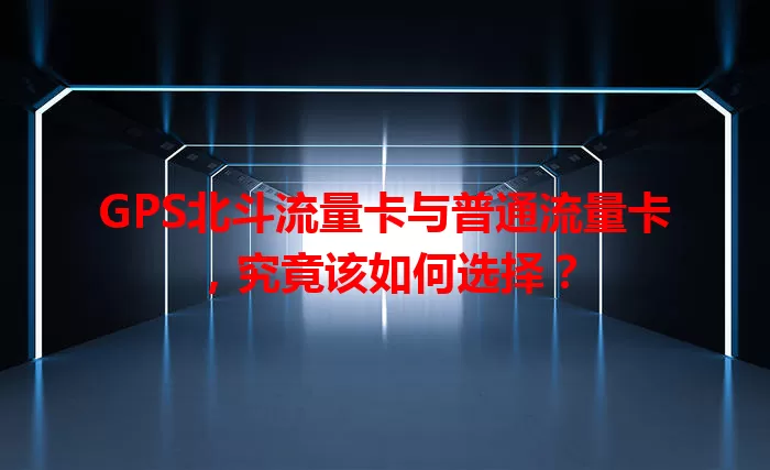 GPS北斗流量卡与普通流量卡，究竟该如何选择？