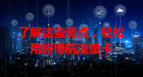 了解这些要点，轻松用好博航流量卡