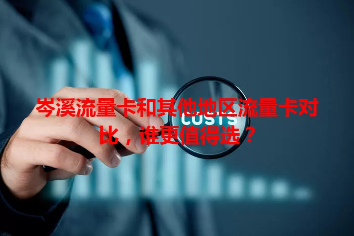 岑溪流量卡和其他地区流量卡对比，谁更值得选？