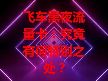 飞车黑夜流量卡：究竟有何特别之处？