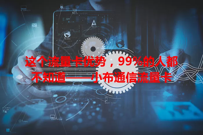这个流量卡优势，99%的人都不知道——小布通信流量卡