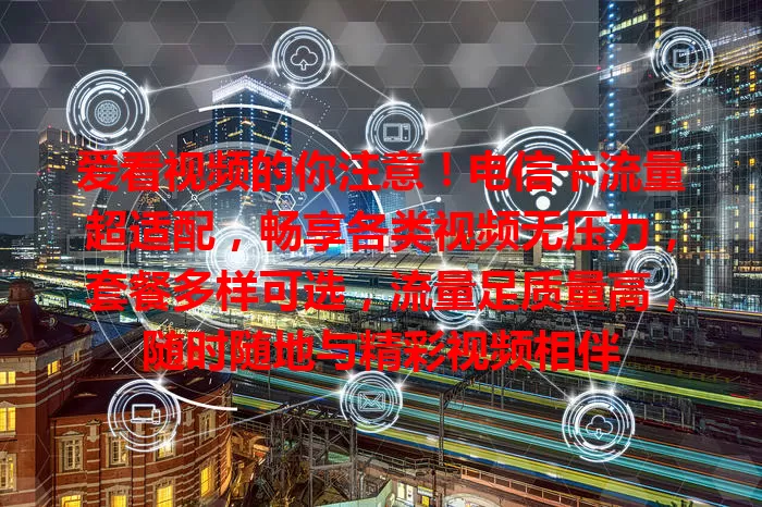 爱看视频的你注意！电信卡流量超适配，畅享各类视频无压力，套餐多样可选，流量足质量高，随时随地与精彩视频相伴