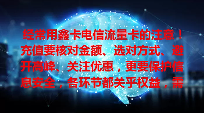 经常用鑫卡电信流量卡的注意！充值要核对金额、选对方式、避开高峰、关注优惠，更要保护信息安全，各环节都关乎权益，需谨慎对待