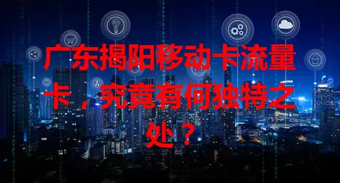 广东揭阳移动卡流量卡，究竟有何独特之处？