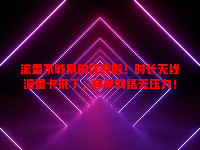 流量不够用的注意啦！时长无线流量卡来了，畅享网络无压力！