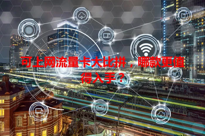 可上网流量卡大比拼，哪款更值得入手？