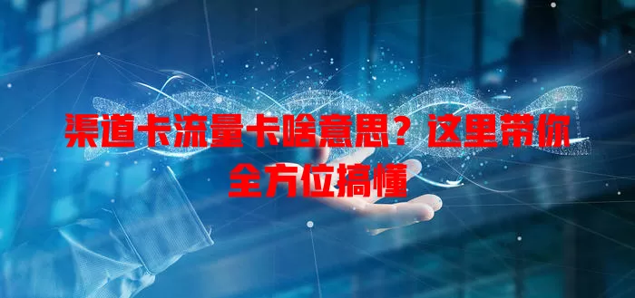 渠道卡流量卡啥意思？这里带你全方位搞懂