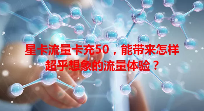 星卡流量卡充50，能带来怎样超乎想象的流量体验？
