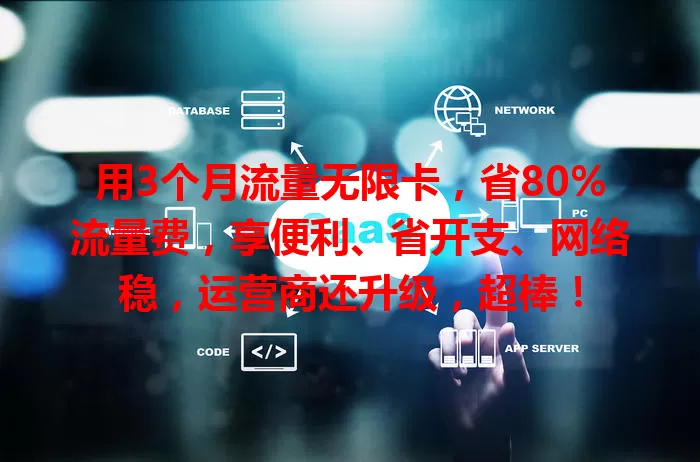 用3个月流量无限卡，省80%流量费，享便利、省开支、网络稳，运营商还升级，超棒！