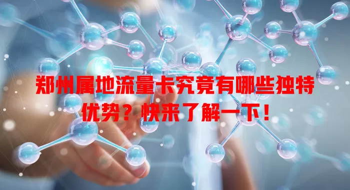 郑州属地流量卡究竟有哪些独特优势？快来了解一下！