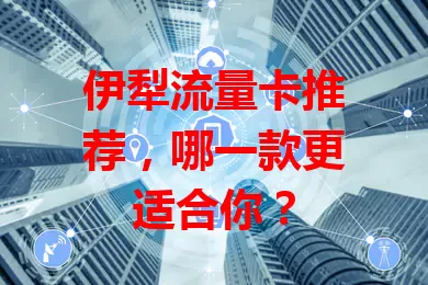 伊犁流量卡推荐，哪一款更适合你？