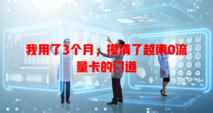 我用了3个月，摸清了越南0流量卡的门道