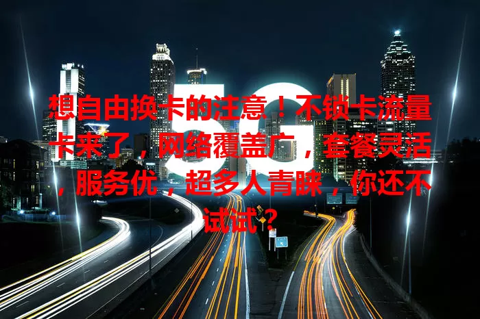想自由换卡的注意！不锁卡流量卡来了，网络覆盖广，套餐灵活，服务优，超多人青睐，你还不试试？