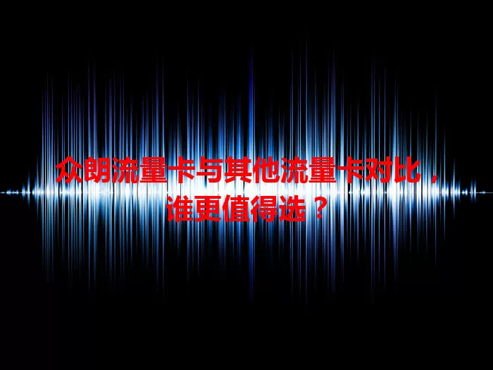众朗流量卡与其他流量卡对比，谁更值得选？
